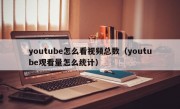 youtube怎么看视频总数（youtube观看量怎么统计）