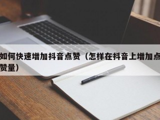 如何快速增加抖音点赞（怎样在抖音上增加点赞量）