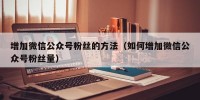 增加微信公众号粉丝的方法（如何增加微信公众号粉丝量）