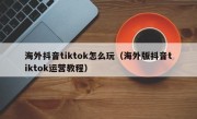 海外抖音tiktok怎么玩（海外版抖音tiktok运营教程）