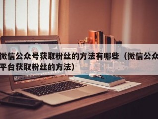 微信公众号获取粉丝的方法有哪些（微信公众平台获取粉丝的方法）