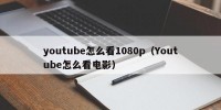 youtube怎么看1080p（Youtube怎么看电影）