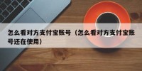 怎么看对方支付宝账号（怎么看对方支付宝账号还在使用）