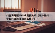 抖音海外版tiktok美国火吗（海外版抖音tiktok在美国怎么样了）