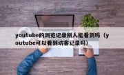 youtube的浏览记录别人能看到吗（youtube可以看到访客记录吗）