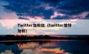 Twitter加粉丝（twitter推特加粉）