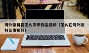 海外版抖音怎么发布作品视频（怎么在海外版抖音发视频）