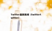 Twitter最新新闻（twittertwitter）