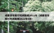 成都货车限行时间新规2022年（成都货车限行时间新规2022年6月）