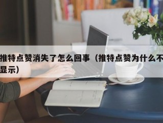 推特点赞消失了怎么回事（推特点赞为什么不显示）