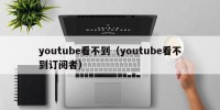 youtube看不到（youtube看不到订阅者）