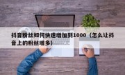 抖音粉丝如何快速增加到1000（怎么让抖音上的粉丝增多）