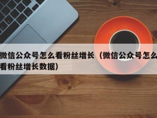 微信公众号怎么看粉丝增长（微信公众号怎么看粉丝增长数据）