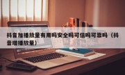 抖音加播放量有用吗安全吗可信吗可靠吗（抖音增播放量）