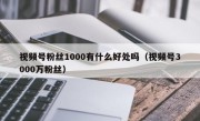 视频号粉丝1000有什么好处吗（视频号3000万粉丝）