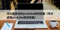 可以直接访问youtube的浏览器（可以进到youtube的浏览器）