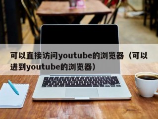 可以直接访问youtube的浏览器（可以进到youtube的浏览器）