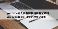 youtube别人会看到我的观看记录吗（youtube好友可以看到观看记录吗）