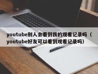 youtube别人会看到我的观看记录吗（youtube好友可以看到观看记录吗）