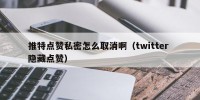 推特点赞私密怎么取消啊（twitter 隐藏点赞）