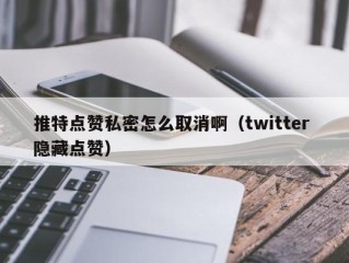 推特点赞私密怎么取消啊（twitter 隐藏点赞）