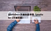 youtube一万播放量挣钱（youtube 1万播放量）