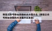 微信公众号粉丝获取的方法是什么（微信公众号粉丝获取的方法是什么意思）