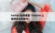 twitter加观看量（twitter上值得关注的账号）