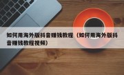 如何用海外版抖音赚钱教程（如何用海外版抖音赚钱教程视频）