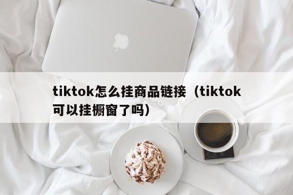 tiktok怎么挂商品链接（tiktok可以挂橱窗了吗） 第1张