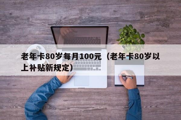 老年卡80岁每月100元（老年卡80岁以上补贴新规定） 第1张