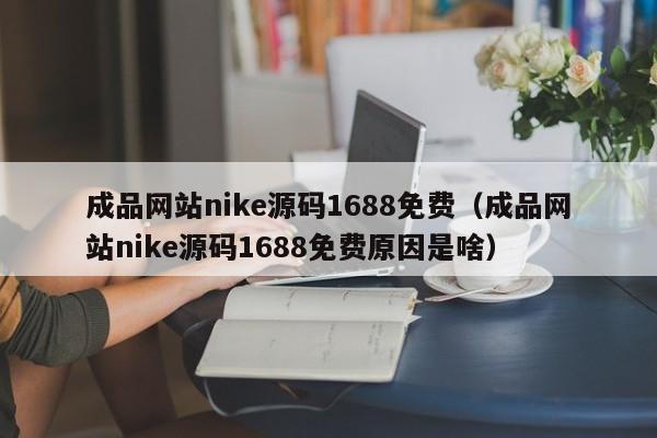 成品网站nike源码1688免费（成品网站nike源码1688免费原因是啥） 第1张