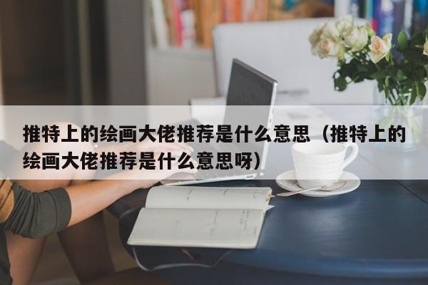 推特上的绘画大佬推荐是什么意思（推特上的绘画大佬推荐是什么意思呀） 第1张