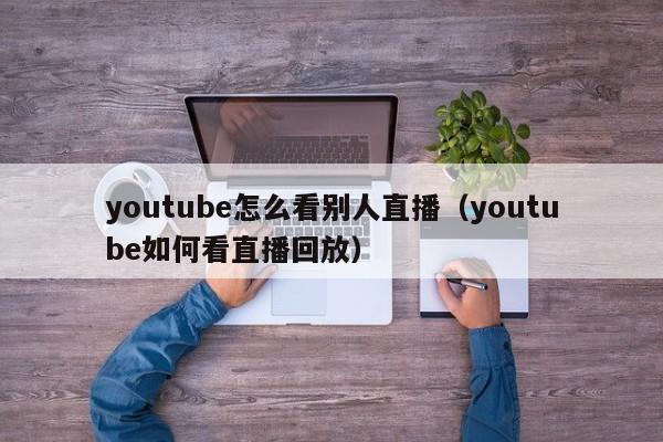 youtube怎么看别人直播（youtube如何看直播回放） 第1张