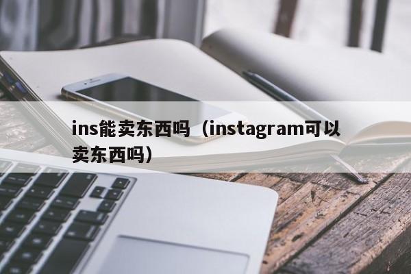 ins能卖东西吗（instagram可以卖东西吗） 第1张