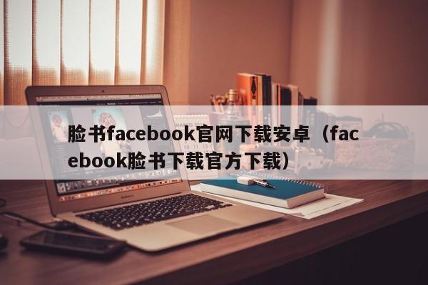 脸书facebook官网下载安卓（facebook脸书下载官方下载） 第1张