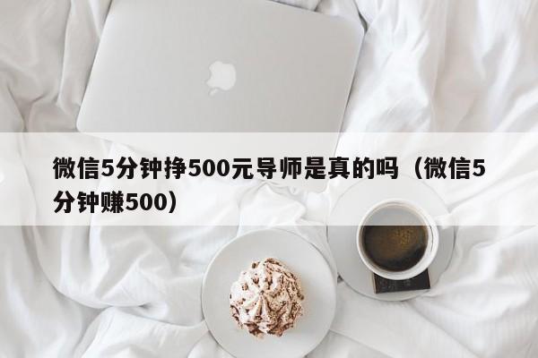 微信5分钟挣500元导师是真的吗（微信5分钟赚500） 第1张