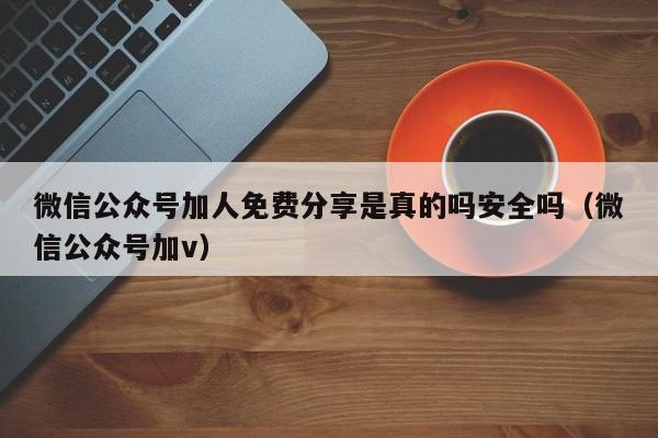 微信公众号加人免费分享是真的吗安全吗（微信公众号加v） 第1张