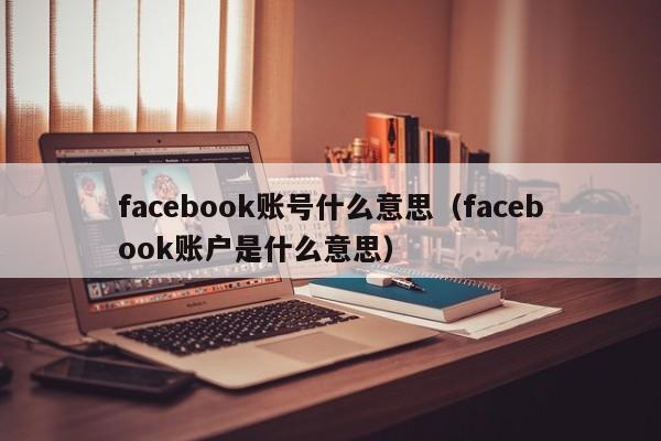 facebook账号什么意思（facebook账户是什么意思） 第1张