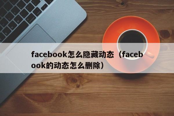 facebook怎么隐藏动态（facebook的动态怎么删除） 第1张