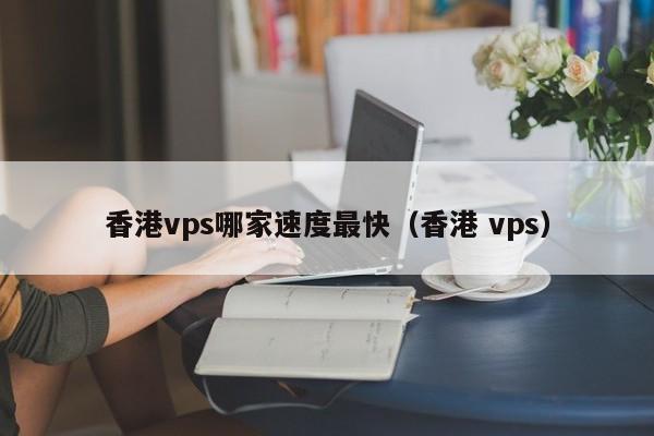 香港vps哪家速度最快（香港 vps） 第1张