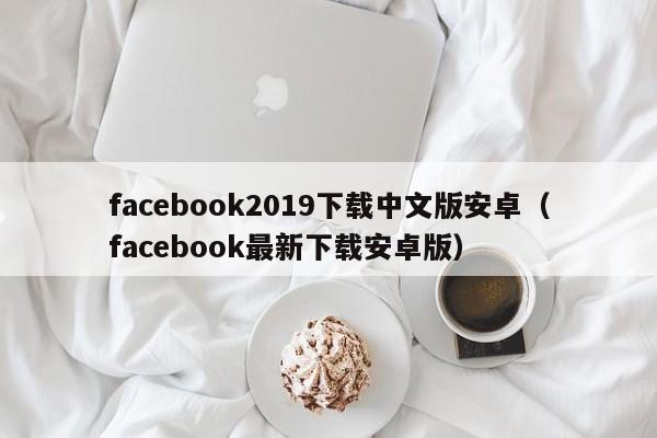 facebook2019下载中文版安卓（facebook最新下载安卓版） 第1张