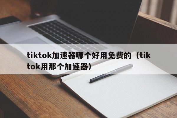 tiktok加速器哪个好用免费的（tiktok用那个加速器） 第1张