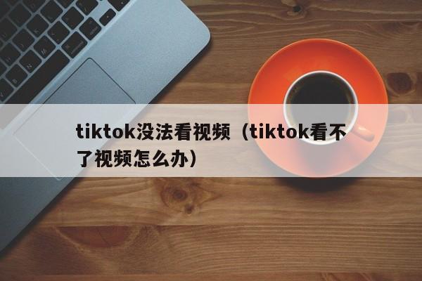 tiktok没法看视频（tiktok看不了视频怎么办） 第1张