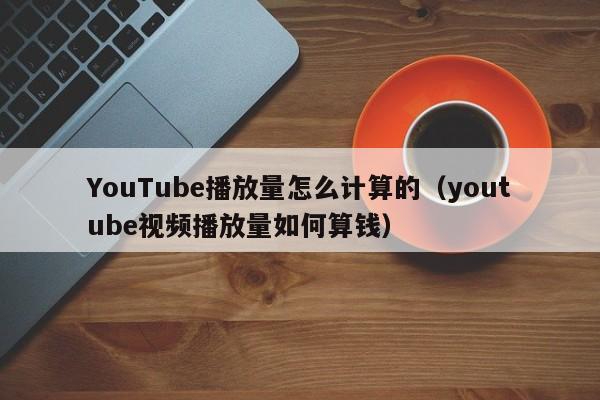 YouTube播放量怎么计算的（youtube视频播放量如何算钱） 第1张