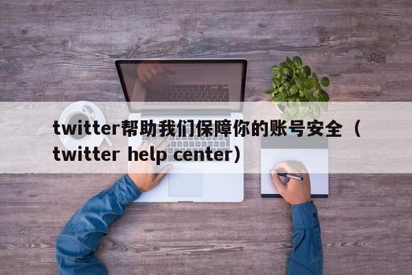 twitter帮助我们保障你的账号安全（twitter help center） 第1张