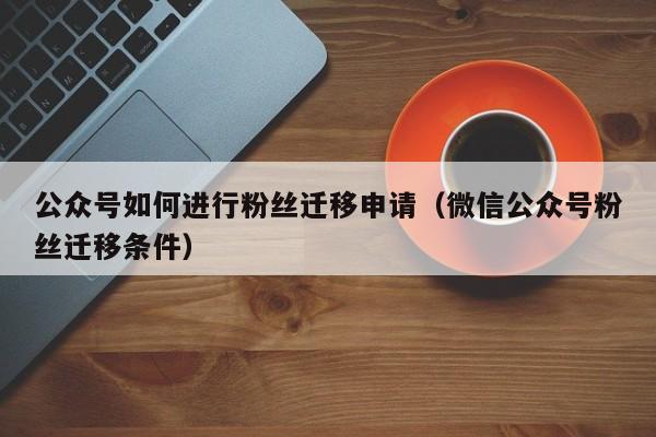 公众号如何进行粉丝迁移申请（微信公众号粉丝迁移条件） 第1张