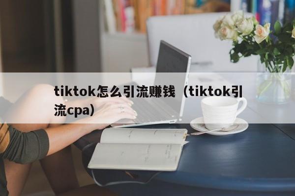 tiktok怎么引流赚钱（tiktok引流cpa） 第1张