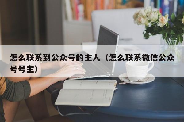 怎么联系到公众号的主人（怎么联系微信公众号号主） 第1张