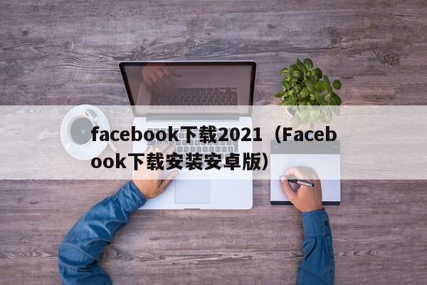 facebook下载2021（Facebook下载安装安卓版） 第1张